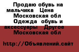 Продаю обувь на мальчика › Цена ­ 800 - Московская обл. Одежда, обувь и аксессуары » Другое   . Московская обл.